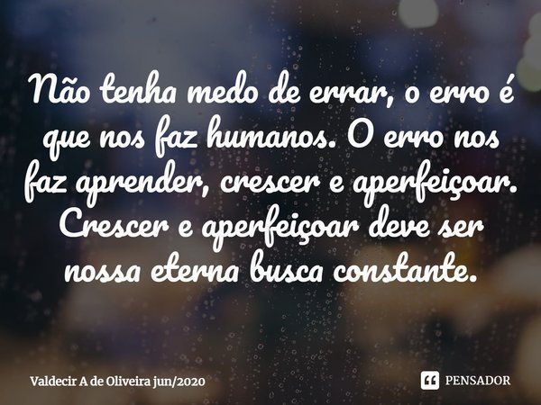 ⁠Não tenha medo de errar, o erro é que nos faz humanos. O erro nos faz aprender, crescer e aperfeiçoar. Crescer e aperfeiçoar deve ser nossa eterna busca consta... Frase de Valdecir A de Oliveira jun2020.