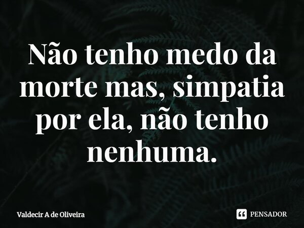 ⁠Não tenho medo da morte mas, simpatia por ela, não tenho nenhuma.... Frase de Valdecir A de Oliveira.