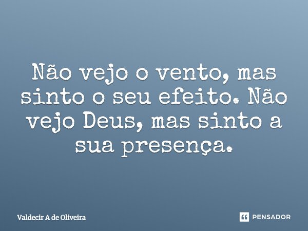 ⁠Não vejo o vento, mas sinto o seu efeito. Não vejo Deus, mas sinto a sua presença.... Frase de Valdecir A de Oliveira.