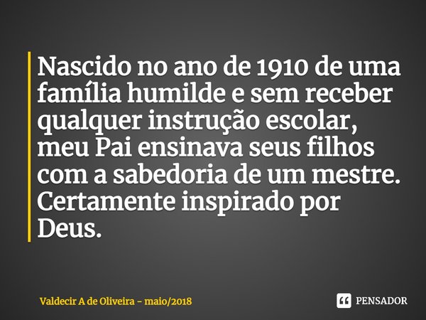 ⁠Nascido no ano de 1910 de uma família humilde e sem receber qualquer instrução escolar, meu Pai ensinava seus filhos com a sabedoria de um mestre. Certamente i... Frase de Valdecir A de Oliveira - maio2018.