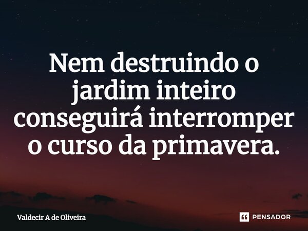 ⁠Nem destruindo o jardim inteiro conseguirá interromper o curso da primavera.... Frase de Valdecir A de Oliveira.