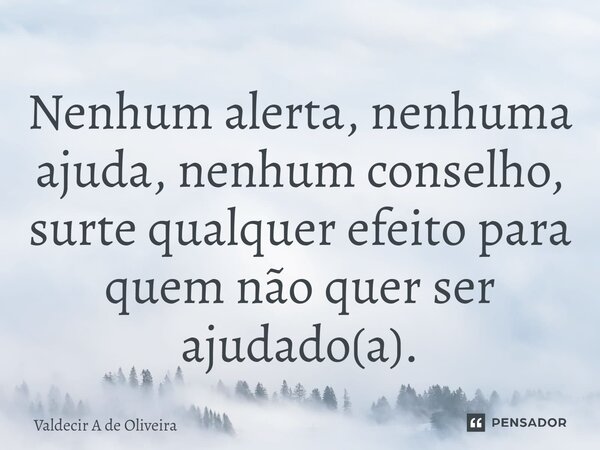⁠Nenhum alerta, nenhuma ajuda, nenhum conselho, surte qualquer efeito para quem não quer ser ajudado(a).... Frase de Valdecir A de Oliveira.