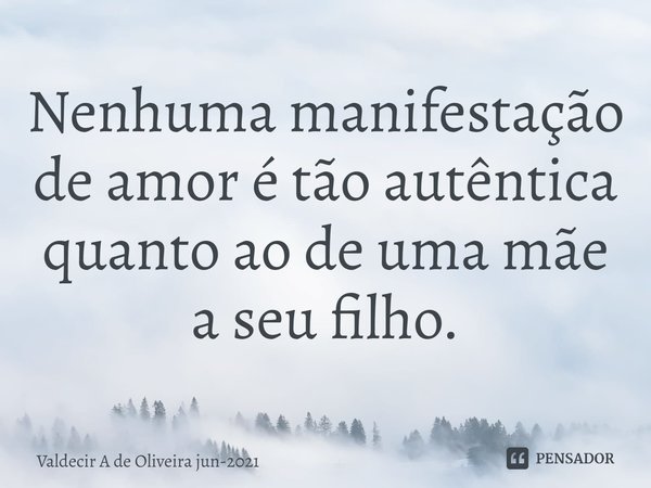 ⁠Nenhuma manifestação de amor é tão autêntica quanto ao de uma mãe a seu filho.... Frase de Valdecir A de Oliveira jun-2021.