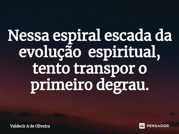 ⁠Nessa espiral escada da evolução espiritual, tento transpor o primeiro degrau.... Frase de Valdecir A de Oliveira.