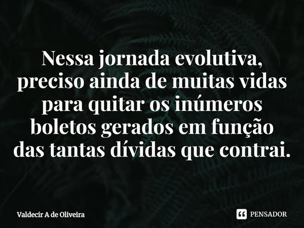 Nessa jornada evolutiva, ⁠preciso ainda de muitas vidas para quitar os inúmeros boletos gerados em função das tantas dívidas que contrai.... Frase de Valdecir A de Oliveira.