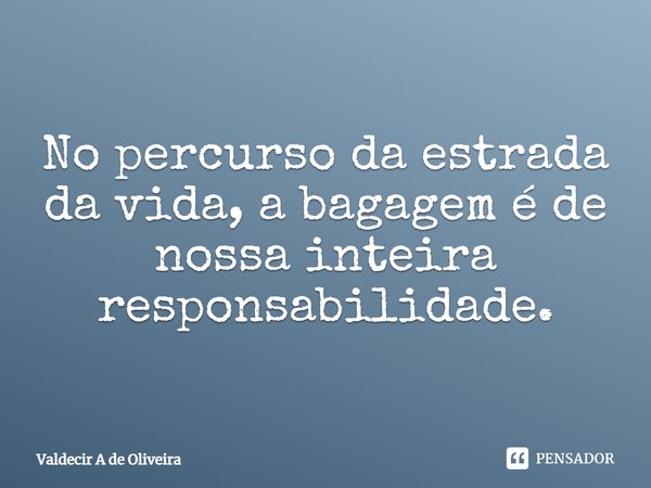 ⁠No percurso da estrada da vida, a bagagem é de nossa inteira responsabilidade.... Frase de Valdecir A de Oliveira.