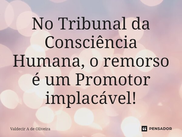 ⁠No Tribunal da Consciência Humana, o remorso é um Promotor implacável!... Frase de Valdecir A de Oliveira.