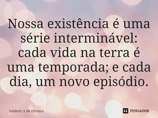 ⁠Nossa existência é uma série interminável: cada vida na terra é uma temporada; e cada dia, um novo episódio.... Frase de Valdecir A de Oliveira.