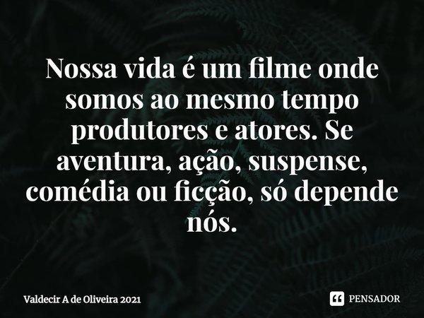 ⁠Nossa vida é um filme onde somos ao mesmo tempo produtores e atores. Se aventura, ação, suspense, comédia ou ficção, só depende nós.... Frase de Valdecir A de Oliveira 2021.