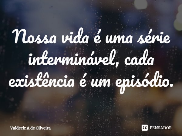 ⁠Nossa vida é uma série interminável, cada existência é um episódio.... Frase de Valdecir A de Oliveira.