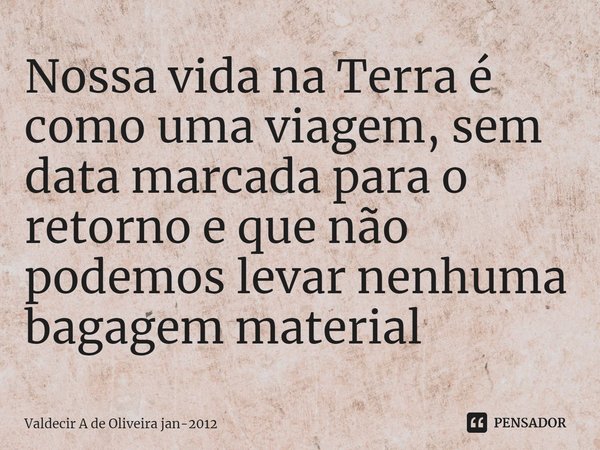 ⁠Nossa vida na Terra é como uma viagem, sem data marcada para o retorno e que não podemos levar nenhuma bagagem material... Frase de Valdecir A de Oliveira jan-2012.