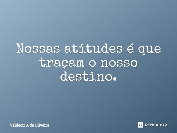 ⁠Nossas atitudes é que traçam o nosso destino.... Frase de Valdecir A de Oliveira.