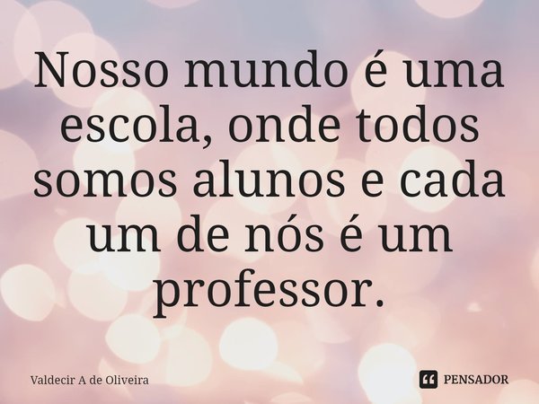 Nosso mundo é uma escola, onde todos somos alunos e cada um de nós é um professor.⁠... Frase de Valdecir A de Oliveira.