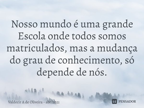 ⁠⁠Nosso mundo é uma grande Escola onde todos somos matriculados, mas a mudança do grau de conhecimento, só depende de nós.... Frase de Valdecir A de Oliveira - abr2021.