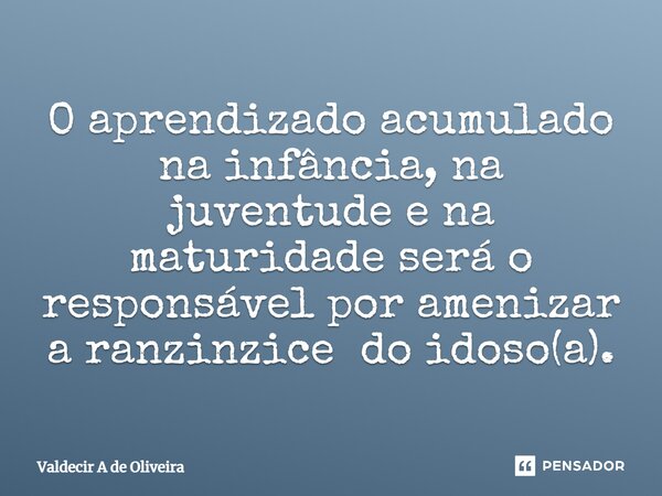 ⁠O aprendizado acumulado na infância, na juventude e na maturidade será o responsável por amenizar a ranzinzice do idoso(a).... Frase de Valdecir A de Oliveira.