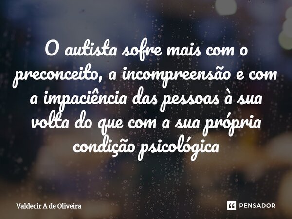 ⁠O autista sofre mais com o preconceito, a incompreensão e com a impaciência das pessoas à sua volta do que com a sua própria condição psicológica... Frase de Valdecir A de Oliveira.