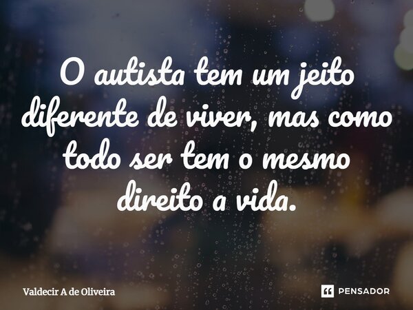 ⁠O autista tem um jeito diferente de viver, mas como todo ser tem o mesmo direito a vida.... Frase de Valdecir A de Oliveira.