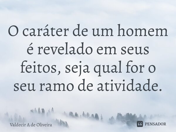 ⁠O caráter de um homem é revelado em seus feitos, seja qual for o seu ramo de atividade.... Frase de Valdecir A de Oliveira.