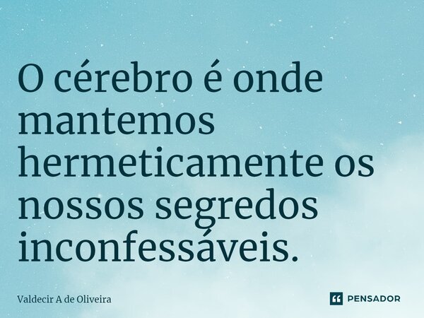 ⁠O cérebro é onde mantemos hermeticamente os nossos segredos inconfessáveis.... Frase de Valdecir A de Oliveira.