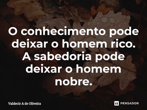 ⁠O conhecimento pode deixar o homem rico. A sabedoria pode deixar o homem nobre.... Frase de Valdecir A de Oliveira.