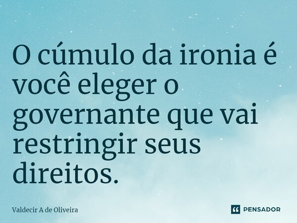 ⁠O cúmulo da ironia é você eleger o governante que vai restringir seus direitos.... Frase de Valdecir A de Oliveira.