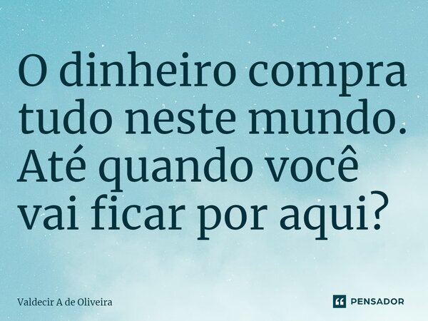 ⁠O dinheiro compra tudo neste mundo. Até quando você vai ficar por aqui?... Frase de Valdecir A de Oliveira.
