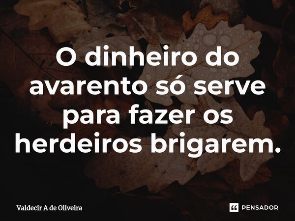 ⁠O dinheiro do avarento só serve para fazer os herdeiros brigarem.... Frase de Valdecir A de Oliveira.