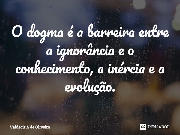⁠O dogma é a barreira entre a ignorância e o conhecimento, a inércia e a evolução.... Frase de Valdecir A de Oliveira.