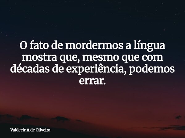 O fato de mordermos a língua mostra que, mesmo que com décadas de experiência, podemos errar.... Frase de Valdecir A de Oliveira.