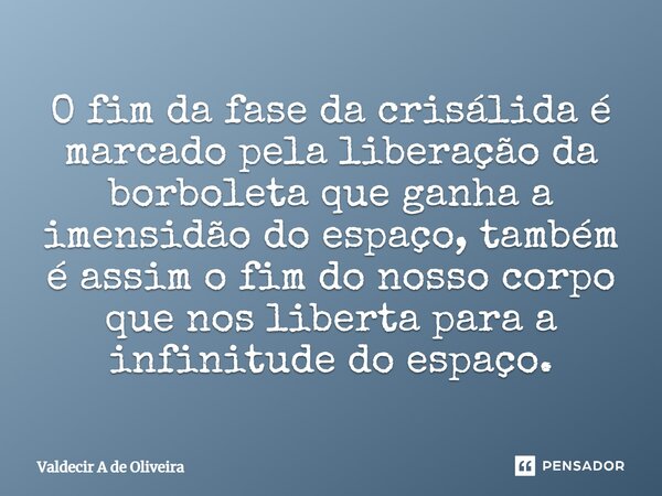 ⁠O fim da fase da crisálida é marcado pela liberação da borboleta que ganha a imensidão do espaço, também é assim o fim do nosso corpo que nos liberta para a in... Frase de Valdecir A de Oliveira.