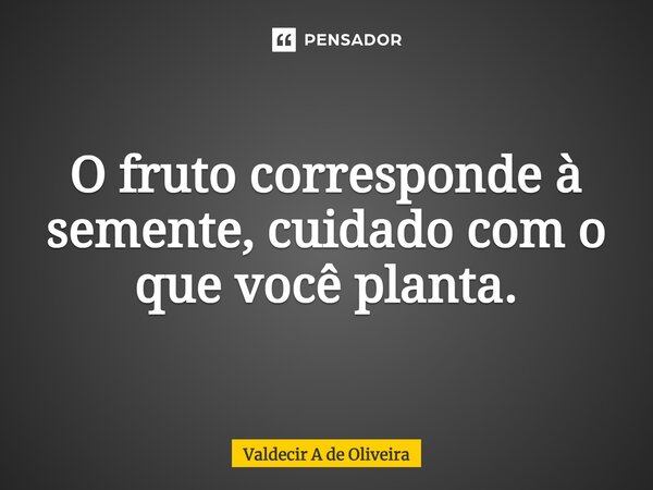 ⁠O fruto corresponde à semente, cuidado com o que você planta.... Frase de Valdecir A de Oliveira.