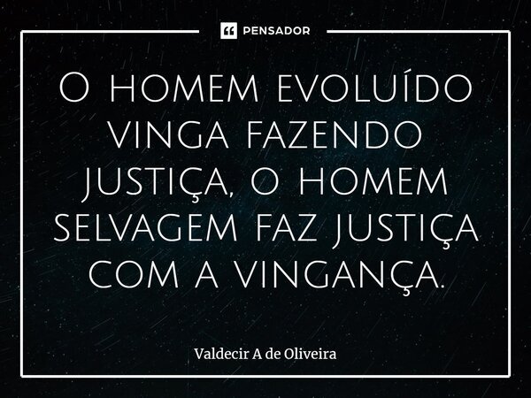 ⁠O homem evoluído vinga fazendo justiça, o homem selvagem faz justiça com a vingança.... Frase de Valdecir A de Oliveira.