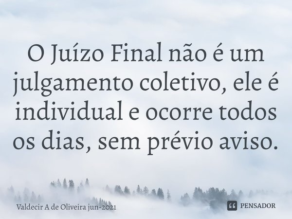 ⁠O Juízo Final não é um julgamento coletivo, ele é individual e ocorre todos os dias, sem prévio aviso.... Frase de Valdecir A de Oliveira jun-2021.