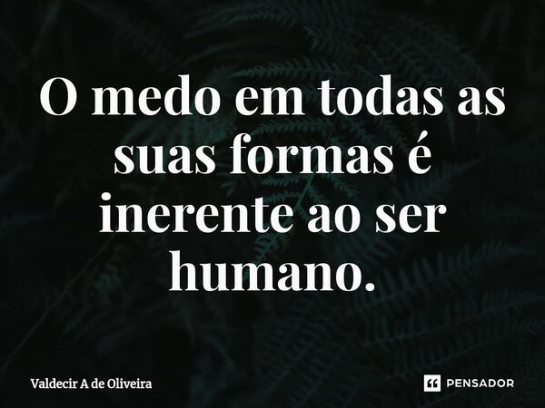⁠O medo em todas as suas formas é inerente ao ser humano.... Frase de Valdecir A de Oliveira.