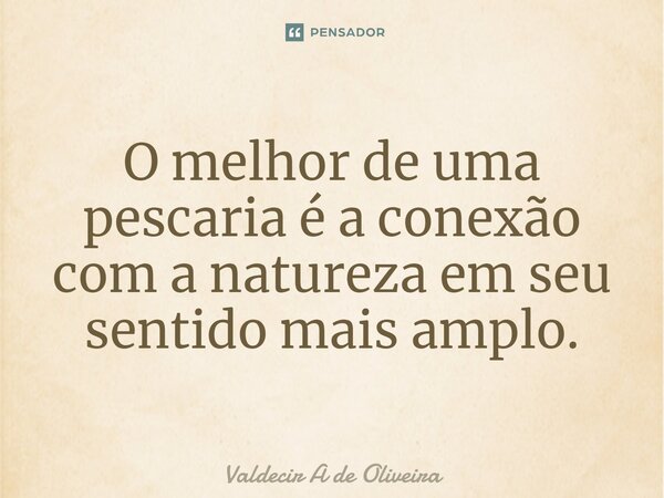 ⁠O melhor de uma pescaria é a conexão com a natureza em seu sentido mais amplo.... Frase de Valdecir A de Oliveira.