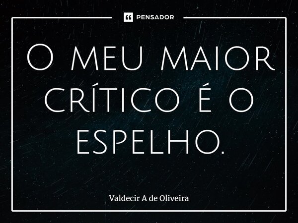 ⁠O meu maior crítico é o espelho.... Frase de Valdecir A de Oliveira.