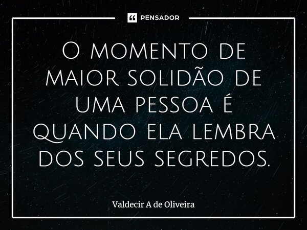 ⁠⁠O momento de maior solidão de uma pessoa é quando ela lembra dos seus segredos.... Frase de Valdecir A de Oliveira.
