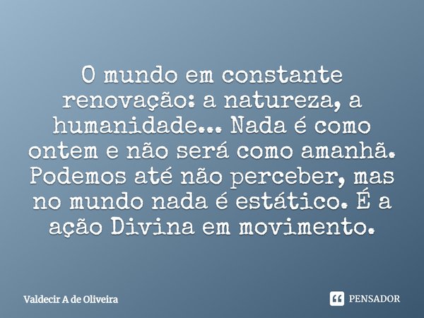 ⁠O mundo em constante renovação: a natureza, a humanidade... Nada é como ontem e não será como amanhã. Podemos até não perceber, mas no mundo nada é estático. É... Frase de Valdecir A de Oliveira.