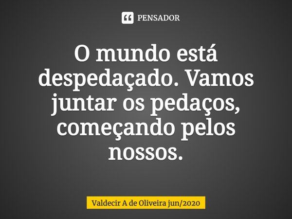 ⁠O mundo está despedaçado. Vamos juntar os pedaços, começando pelos nossos.... Frase de Valdecir A de Oliveira jun2020.