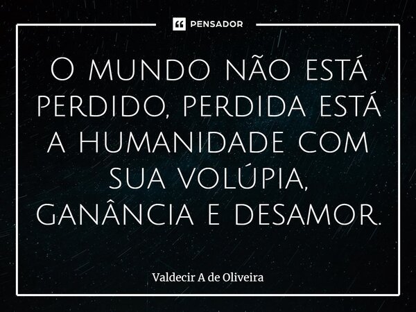 ⁠O mundo não está perdido, perdida está a humanidade com sua volúpia, ganância e desamor.... Frase de Valdecir A de Oliveira.