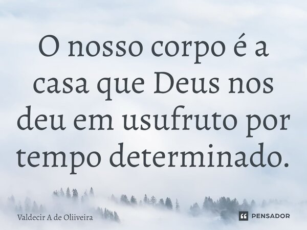 O nosso corpo é a casa que Deus nos deu em usufruto por tempo determinado.... Frase de Valdecir A de Oliiveira.