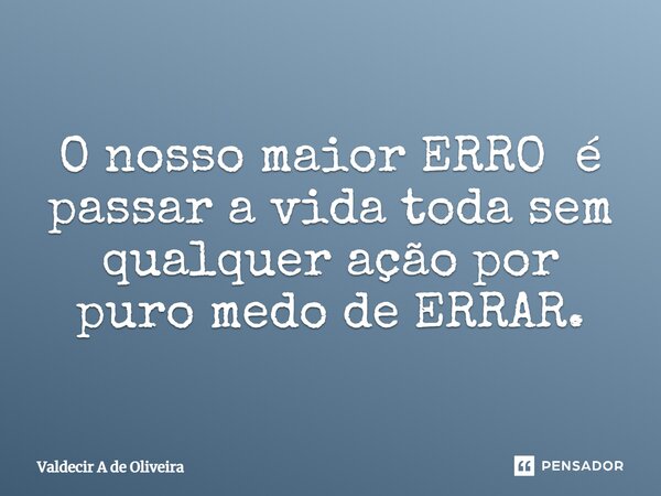⁠O nosso maior ERRO é passar a vida toda sem qualquer ação por puro medo de ERRAR.... Frase de Valdecir A de Oliveira.