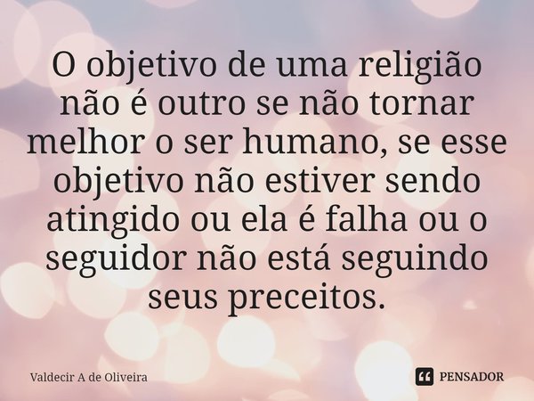 ⁠O objetivo de uma religião não é outro se não tornar melhor o ser humano, se esse objetivo não estiver sendo atingido ou ela é falha ou o seguidor não está seg... Frase de Valdecir A de Oliveira.