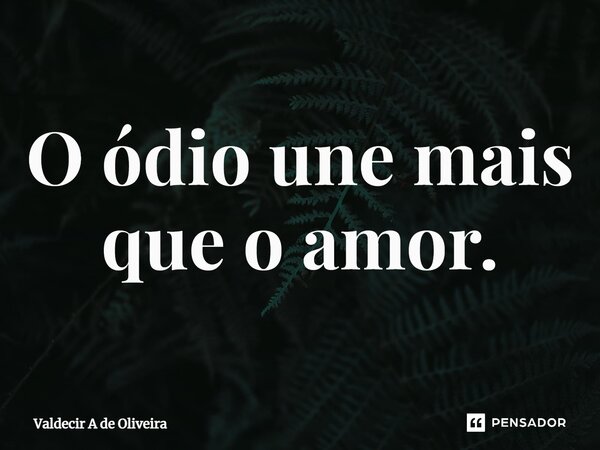 ⁠O ódio une mais que o amor.... Frase de Valdecir A de Oliveira.