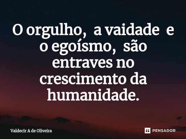 ⁠O orgulho, a vaidade e o egoísmo, são entraves no crescimento da humanidade.... Frase de Valdecir A de Oliveira.