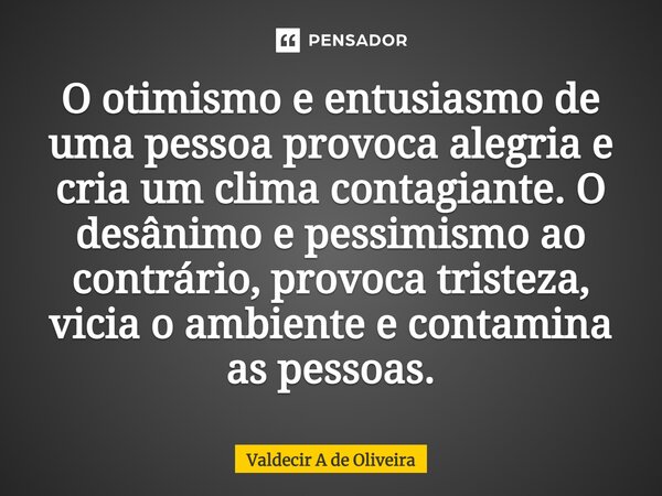 ⁠O otimismo e entusiasmo de uma pessoa provoca alegria e cria um clima contagiante. O desânimo e pessimismo ao contrário, provoca tristeza, vicia o ambiente e c... Frase de Valdecir A de Oliveira.