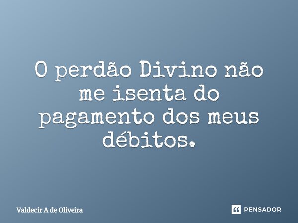 ⁠O perdão Divino não me isenta do pagamento dos meus débitos.... Frase de Valdecir A de Oliveira.