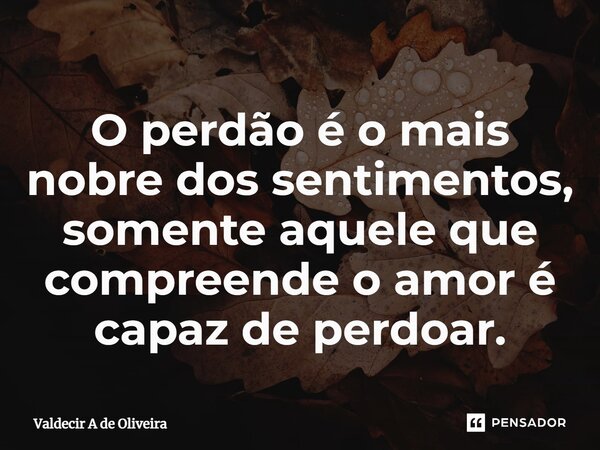 ⁠O perdão é o mais nobre dos sentimentos, somente aquele que compreende o amor é capaz de perdoar.... Frase de Valdecir A de Oliveira.