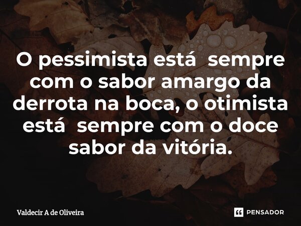 ⁠O pessimista está sempre com o sabor amargo da derrota na boca, o otimista está sempre com o doce sabor da vitória.... Frase de Valdecir A de Oliveira.