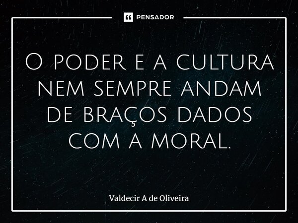 ⁠O poder e a cultura nem sempre andam de braços dados com a moral.... Frase de Valdecir A de Oliveira.